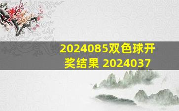 2024085双色球开奖结果 2024037